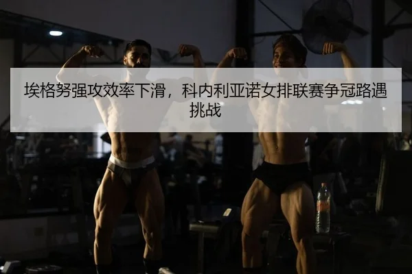 埃格努强攻效率下滑，科内利亚诺女排联赛争冠路遇挑战